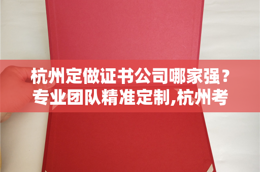 杭州定做证书公司哪家强？专业团队精准定制,杭州考证培训机构有哪些