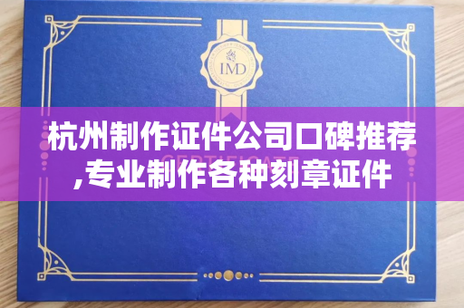 杭州制作证件公司口碑推荐,专业制作各种刻章证件