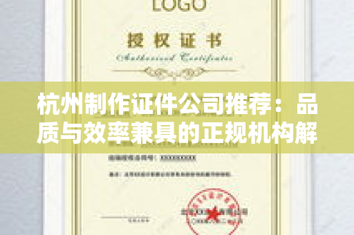 杭州制作证件公司推荐：品质与效率兼具的正规机构解析