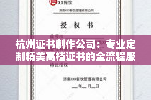 杭州证书制作公司：专业定制精美高档证书的全流程服务