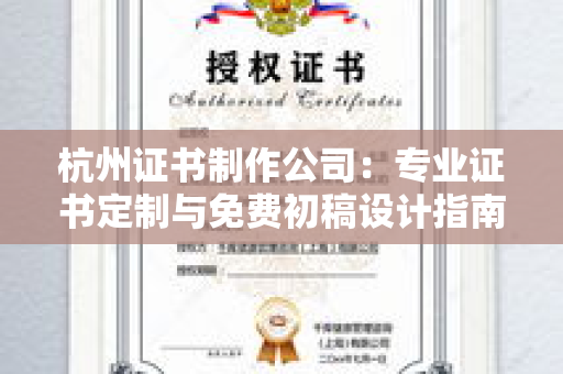 杭州证书制作公司：专业证书定制与免费初稿设计指南