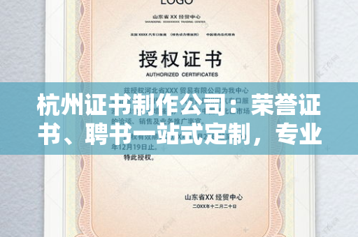 杭州证书制作公司：荣誉证书、聘书一站式定制，专业服务与流程解析