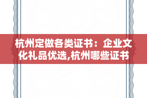 杭州定做各类证书：企业文化礼品优选,杭州哪些证书可以申请补贴