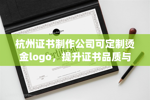 杭州证书制作公司可定制烫金logo，提升证书品质与品牌辨识度