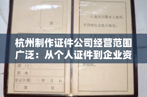 杭州制作证件公司经营范围广泛：从个人证件到企业资质的全品类服务解析