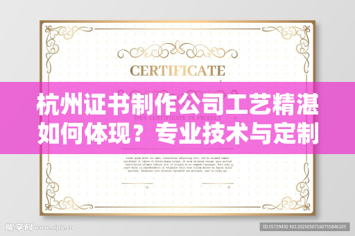 杭州证书制作公司工艺精湛如何体现？专业技术与定制化服务解析