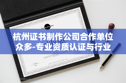 杭州证书制作公司合作单位众多-专业资质认证与行业合作模式详解