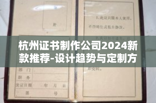 杭州证书制作公司2024新款推荐-设计趋势与定制方案解析