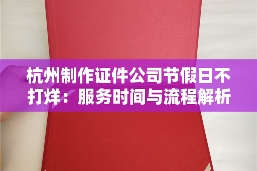 杭州制作证件公司节假日不打烊：服务时间与流程解析