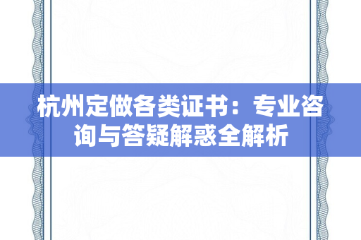 杭州定做各类证书：专业咨询与答疑解惑全解析