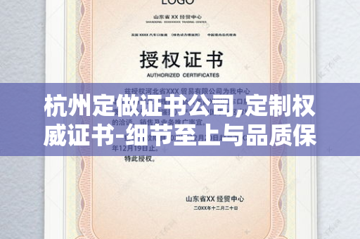 杭州定做证书公司,定制权威证书-细节至上与品质保障的核心标准