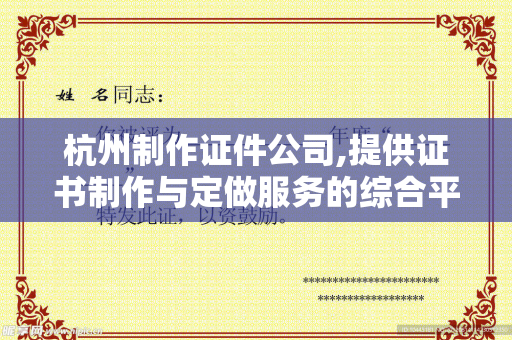 杭州制作证件公司,提供证书制作与定做服务的综合平台解析