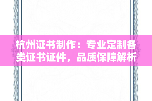 杭州证书制作：专业定制各类证书证件，品质保障解析