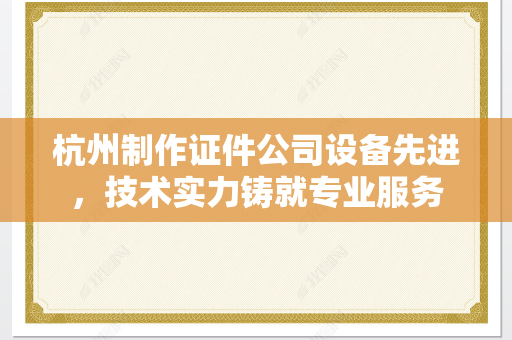 杭州制作证件公司设备先进，技术实力铸就专业服务