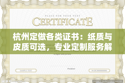 杭州定做各类证书：纸质与皮质可选，专业定制服务解析