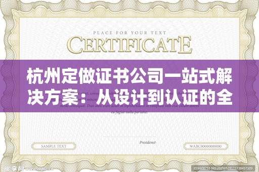 杭州定做证书公司一站式解决方案：从设计到认证的全流程服务指南