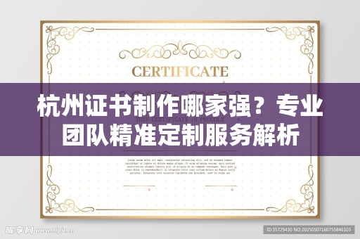 杭州证书制作哪家强？专业团队精准定制服务解析