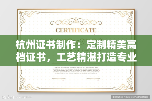 杭州证书制作：定制精美高档证书，工艺精湛打造专业品质