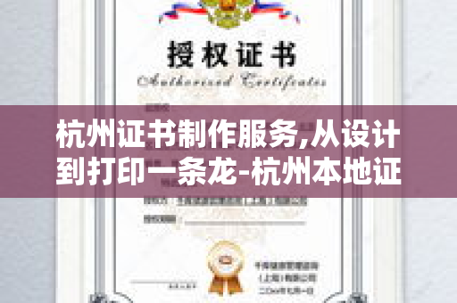 杭州证书制作服务,从设计到打印一条龙-杭州本地证书定制指南
