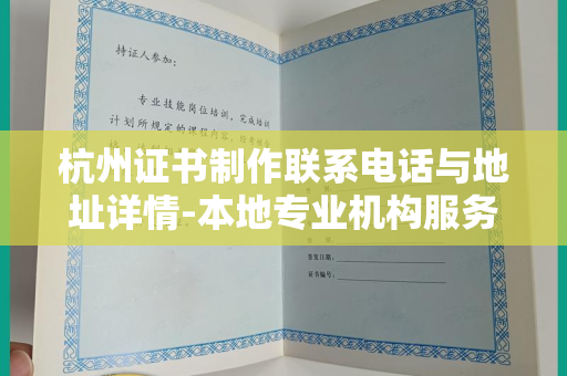 杭州证书制作联系电话与地址详情-本地专业机构服务指南