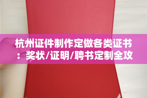 杭州证件制作定做各类证书：奖状/证明/聘书定制全攻略