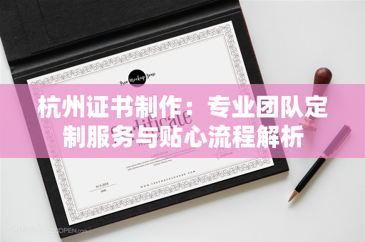 杭州证书制作：专业团队定制服务与贴心流程解析