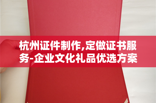 杭州证件制作,定做证书服务-企业文化礼品优选方案