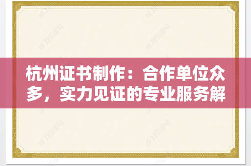 杭州证书制作：合作单位众多，实力见证的专业服务解析