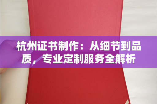 杭州证书制作：从细节到品质，专业定制服务全解析