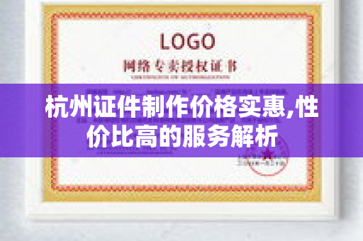 杭州证件制作价格实惠,性价比高的服务解析