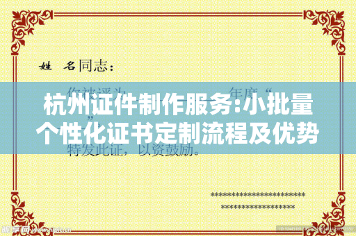 杭州证件制作服务:小批量个性化证书定制流程及优势解析