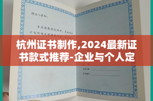 杭州证书制作,2024最新证书款式推荐-企业与个人定制指南