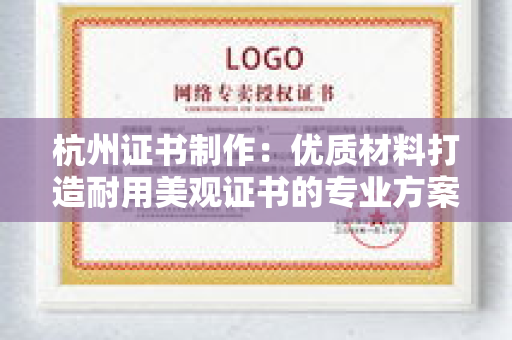 杭州证书制作:优质材料打造耐用美观证书的专业方案