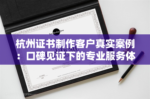 杭州证书制作客户真实案例:口碑见证下的专业服务体验