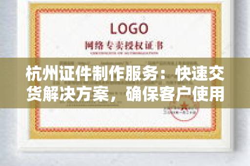 杭州证件制作服务：快速交货解决方案，确保客户使用不延误