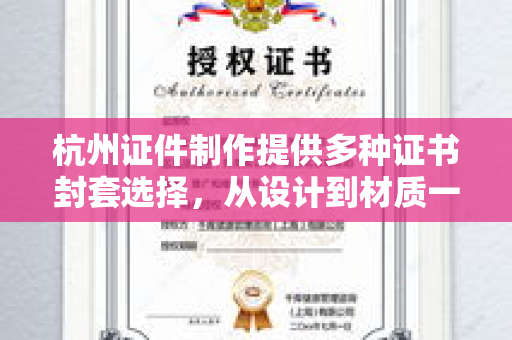 杭州证件制作提供多种证书封套选择，从设计到材质一站式服务指南