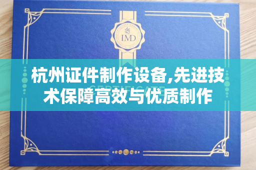 杭州证件制作设备,先进技术保障高效与优质制作