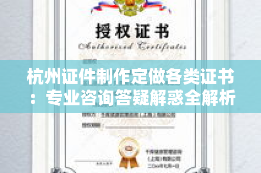 杭州证件制作定做各类证书：专业咨询答疑解惑全解析