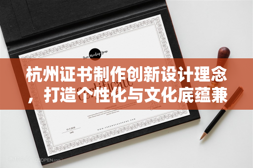 杭州证书制作创新设计理念，打造个性化与文化底蕴兼具的潮流证书