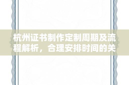 杭州证书制作定制周期及流程解析，合理安排时间的关键要点