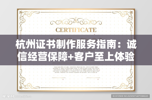 杭州证书制作服务指南：诚信经营保障+客户至上体验全解析