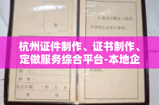 杭州证件制作、证书制作、定做服务综合平台-本地企业个人一站式定制指南